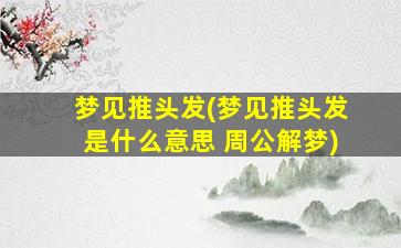 梦见推头发(梦见推头发是什么意思 周公解梦)